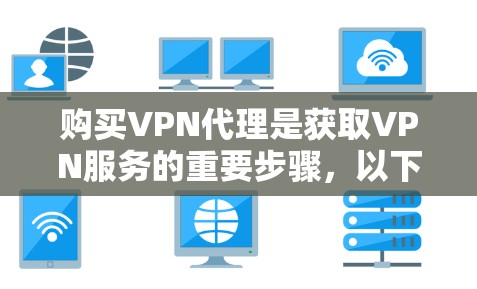 购买VPN代理是获取VPN服务的重要步骤，以下是一步步的指南，帮助您更好地选择和使用