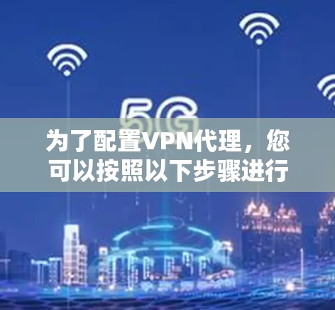 为了配置VPN代理，您可以按照以下步骤进行