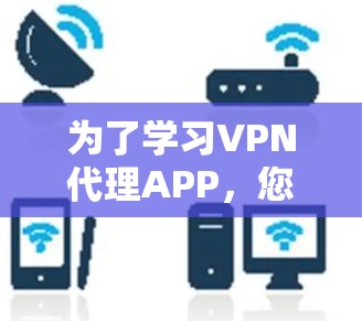 为了学习VPN代理APP，您可以按照以下步骤进行