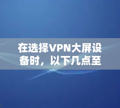 在选择VPN大屏设备时,以下几点至关重要 在选择VPN大屏设备时,以下几点至关重要