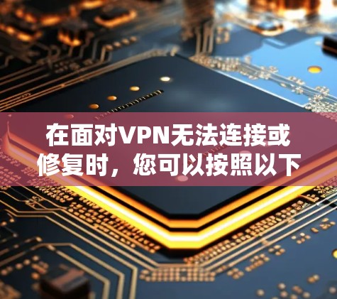 在面对VPN无法连接或修复时，您可以按照以下步骤进行排查和修复