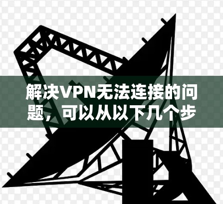 解决VPN无法连接的问题，可以从以下几个步骤入手