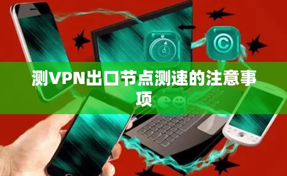 测VPN出口节点测速的注意事项 测VPN出口节点测速的注意事项