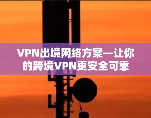 VPN出境网络方案—让你的跨境VPN更安全可靠 VPN出境网络方案—让你的跨境VPN更安全可靠