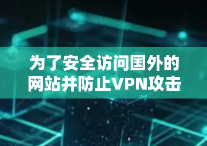 为了安全访问国外的网站并防止VPN攻击，可以按照以下步骤进行操作