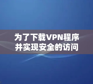 为了下载VPN程序并实现安全的访问，您可以按照以下步骤进行