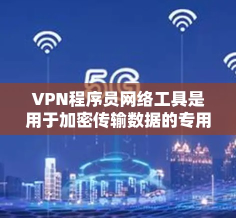 VPN程序员网络工具是用于加密传输数据的专用工具，适合程序员使用。以下是对这些工具的总结和推荐