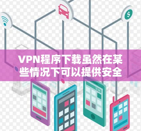 VPN程序下载虽然在某些情况下可以提供安全的网络连接，但下载时仍需谨慎，以避免潜在的安全风险。以下是下载VPN程序时的注意事项