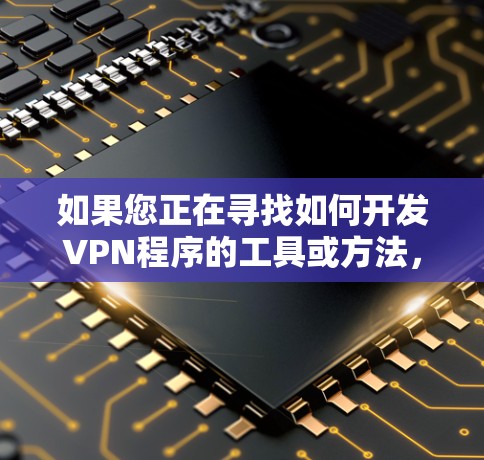 如果您正在寻找如何开发VPN程序的工具或方法,可以参考以下步骤 如果您正在寻找如何开发VPN程序的工具或方法,可以参考以下步骤