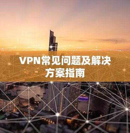 VPN常见问题及解决方案指南 VPN常见问题及解决方案指南
