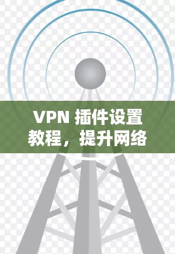 VPN 插件设置教程,提升网络体验全解析 VPN 插件设置教程,提升网络体验全解析