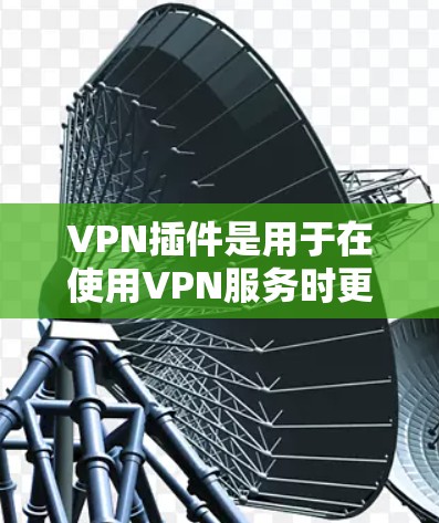 VPN插件是用于在使用VPN服务时更方便地配置和管理的工具。以下是对VPN插件的详细指南 VPN插件是用于在使用VPN服务时更方便地配置和管理的工具。以下是对VPN插件的详细指南