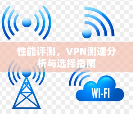 性能评测,VPN测速分析与选择指南 性能评测,VPN测速分析与选择指南