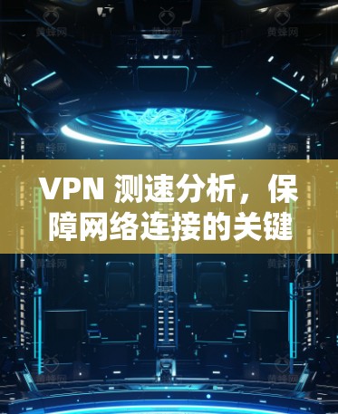 VPN 测速分析，保障网络连接的关键因素