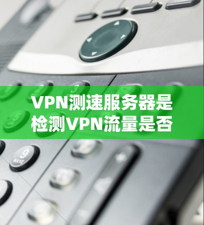VPN测速服务器是检测VPN流量是否被测速的工具，通常用于安全性能的评估和监控。以下是一些可能的解决方案或建议