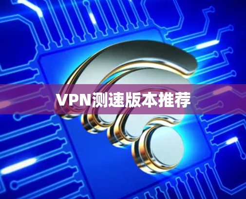 VPN测速版本推荐