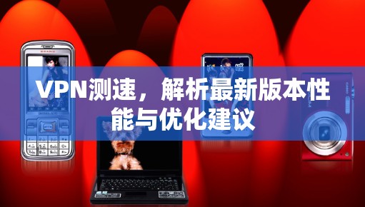 VPN测速，解析最新版本性能与优化建议