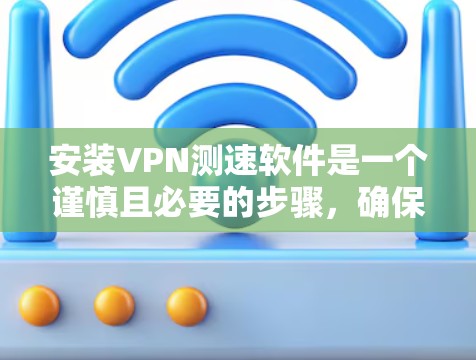 安装VPN测速软件是一个谨慎且必要的步骤，确保你能够保护自己的网络安全。以下是一些关键步骤和注意事项