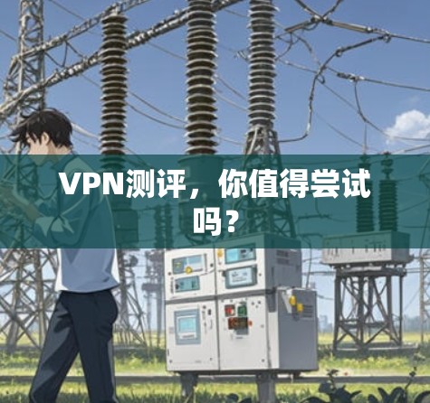 VPN测评,你值得尝试吗? VPN测评,你值得尝试吗?