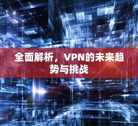 全面解析,VPN的未来趋势与挑战 全面解析,VPN的未来趋势与挑战