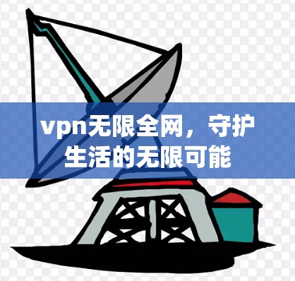 vpn无限全网,守护生活的无限可能 vpn无限全网,守护生活的无限可能