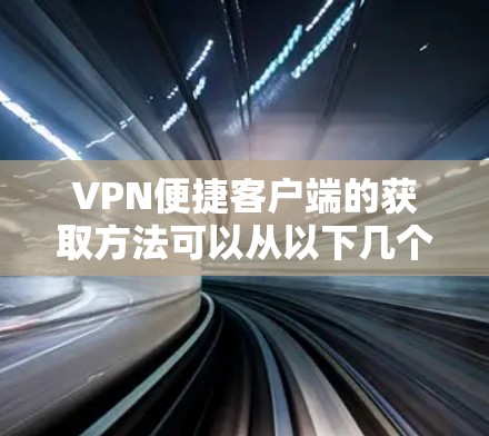 VPN便捷客户端的获取方法可以从以下几个方面进行综合考虑
