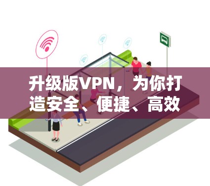 升级版VPN，为你打造安全、便捷、高效的新体验