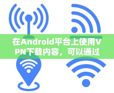 在Android平台上使用VPN下载内容,可以通过以下步骤实现 在Android平台上使用VPN下载内容,可以通过以下步骤实现