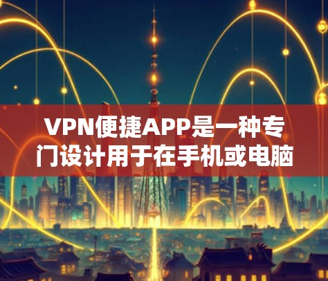 VPN便捷APP是一种专门设计用于在手机或电脑上快速连接到VPN网络的客户端软件。这些APP通常提供便捷的登录功能，实时监控网络状态，以及安全的设备管理功能。以下是VPN便捷APP的一些特点和推荐