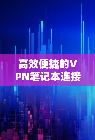 高效便捷的VPN笔记本连接工具 高效便捷的VPN笔记本连接工具