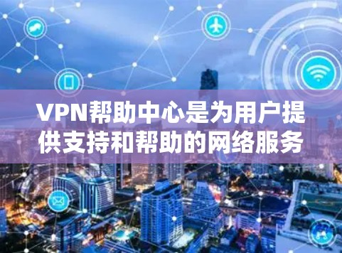 VPN帮助中心是为用户提供支持和帮助的网络服务，主要帮助用户解决在使用VPN过程中遇到的问题，包括数据安全、连接问题、软件故障等。以下是对这些中心的详细分析和总结