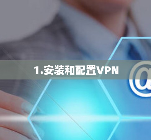 1.安装和配置VPN 1.安装和配置VPN