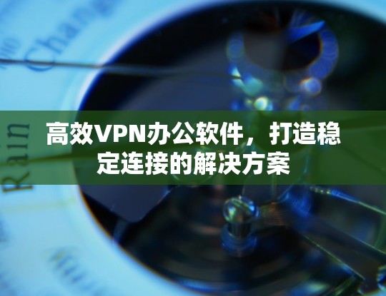 高效VPN办公软件,打造稳定连接的解决方案 高效VPN办公软件,打造稳定连接的解决方案