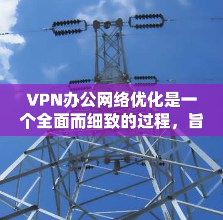 VPN办公网络优化是一个全面而细致的过程，旨在确保用户在远程办公环境中能够安全、高效地使用VPN，同时保障数据安全。以下是一个系统化的步骤指南，帮助您优化VPN办公网络