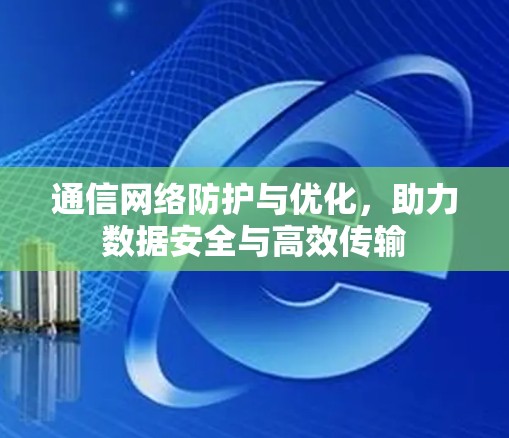 通信网络防护与优化，助力数据安全与高效传输