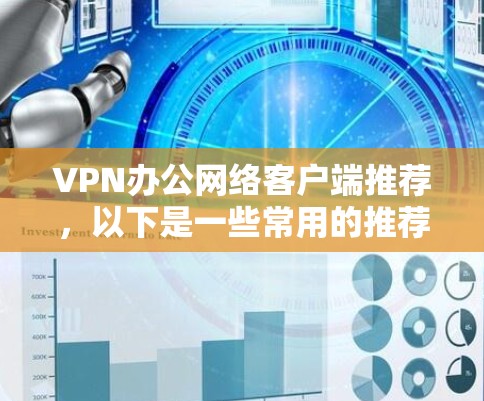 VPN办公网络客户端推荐，以下是一些常用的推荐，适合个人用户使用