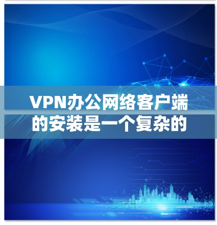 VPN办公网络客户端的安装是一个复杂的任务,需要考虑多个因素,包括用户的网络配置、防火墙设置、安全校验、语言支持以及是否需要企业级的安全设置。以下是逐步的安装建议,适用于大多数用户 VPN办公网络客户端的安装是一个复杂的任务,需要考虑多个因素,包括用户的网络配置、防火墙设置、安全校验、语言支持以及是否需要企业级的安全设置。以下是逐步的安装建议,适用于大多数用户