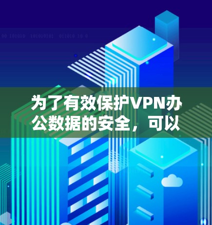 为了有效保护VPN办公数据的安全,可以按照以下步骤进行 为了有效保护VPN办公数据的安全,可以按照以下步骤进行