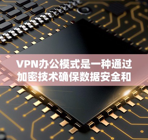 VPN办公模式是一种通过加密技术确保数据安全和隐私保护的办公方式，广泛应用于个人和企业。以下是对VPN办公模式的详细分析