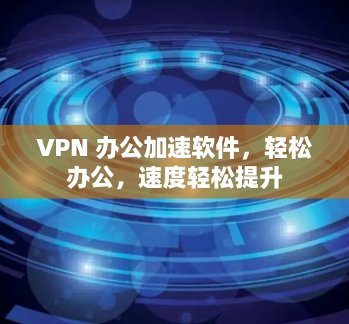 VPN 办公加速软件，轻松办公，速度轻松提升