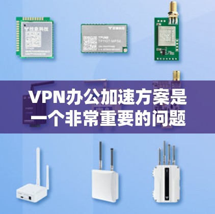VPN办公加速方案是一个非常重要的问题，因为它直接影响到用户的工作效率和用户体验。以下是一些常见的VPN办公加速方案，包括设置优化、网络选择、服务器配置和软件升级等方面的内容