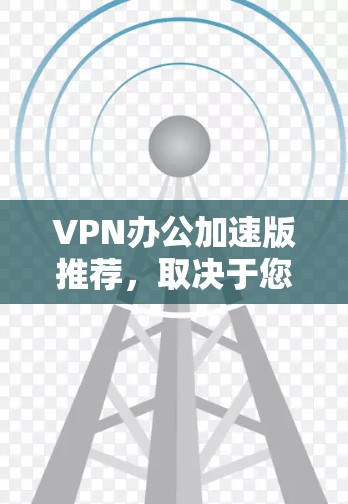 VPN办公加速版推荐,取决于您的具体需求、使用场景以及对软件的偏好。以下是一些推荐的VPN办公加速软件,帮助您快速连接到本地网络 VPN办公加速版推荐,取决于您的具体需求、使用场景以及对软件的偏好。以下是一些推荐的VPN办公加速软件,帮助您快速连接到本地网络