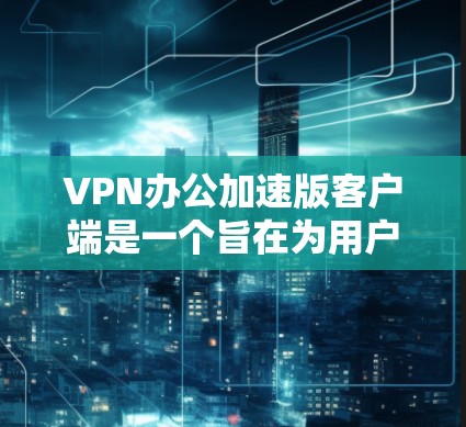 VPN办公加速版客户端是一个旨在为用户提供高效、安全的VPN连接工具，特别适合在办公环境中使用。以下是该工具的主要特点和功能