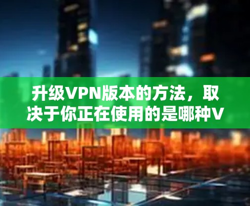 升级VPN版本的方法,取决于你正在使用的是哪种VPN服务。以下是一些通用的方法,适用于升级服务器或升级VPN服务 升级VPN版本的方法,取决于你正在使用的是哪种VPN服务。以下是一些通用的方法,适用于升级服务器或升级VPN服务