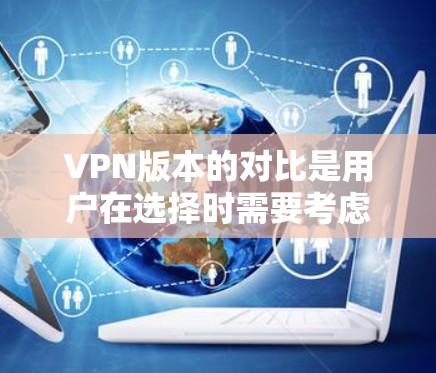 VPN版本的对比是用户在选择时需要考虑的重要因素。以下是一些常见的VPN版本类型及其对比 VPN版本的对比是用户在选择时需要考虑的重要因素。以下是一些常见的VPN版本类型及其对比
