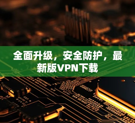 全面升级，安全防护，最新版VPN下载