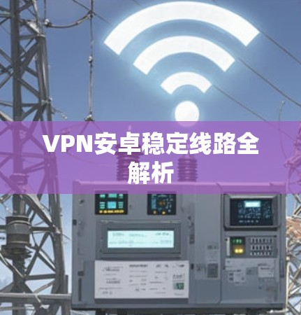 VPN安卓稳定线路全解析 VPN安卓稳定线路全解析
