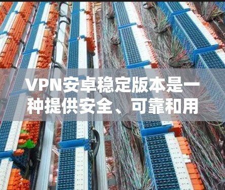 VPN安卓稳定版本是一种提供安全、可靠和用户友好的软件，通常用于保护隐私并提供在线会议、文件传输等服务。以下是关于VPN安卓稳定版本的详细信息