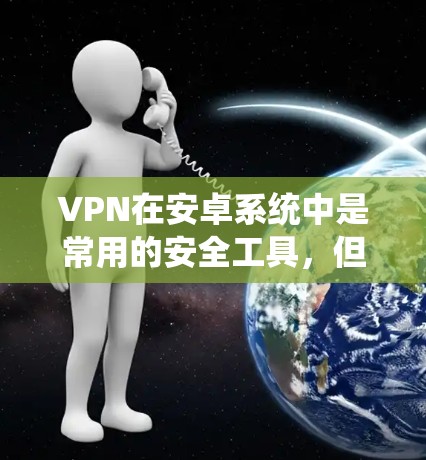 VPN在安卓系统中是常用的安全工具，但性能和稳定性也需要通过优化来提升。以下是一些在安卓系统中优化VPN性能的步骤和方法