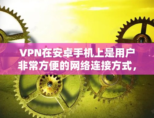 VPN在安卓手机上是用户非常方便的网络连接方式，能够帮助用户安全地在线使用数据或视频内容。以下是一些在安卓上使用VPN的推荐选项